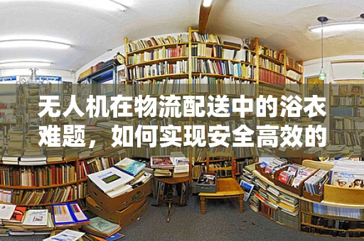 无人机在物流配送中的浴衣难题，如何实现安全高效的包裹保护？