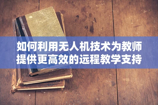如何利用无人机技术为教师提供更高效的远程教学支持？