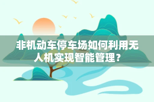 非机动车停车场如何利用无人机实现智能管理？