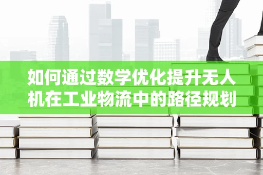 如何通过数学优化提升无人机在工业物流中的路径规划效率？