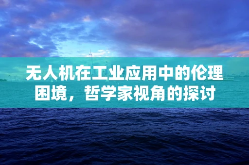 无人机在工业应用中的伦理困境，哲学家视角的探讨
