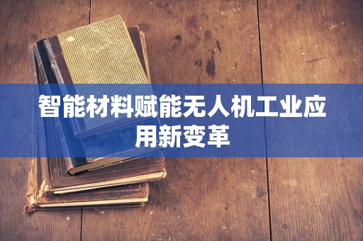 智能材料赋能无人机工业应用新变革