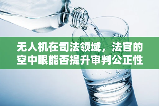无人机在司法领域，法官的空中眼能否提升审判公正性？