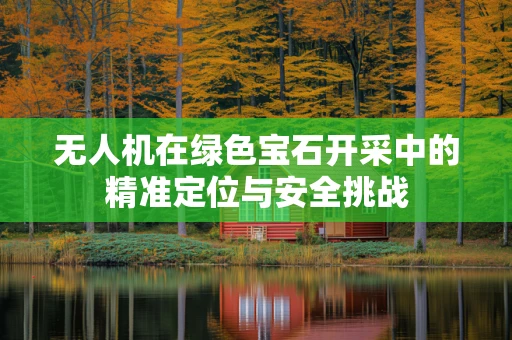 无人机在绿色宝石开采中的精准定位与安全挑战