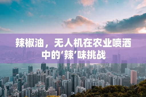 辣椒油，无人机在农业喷洒中的‘辣’味挑战