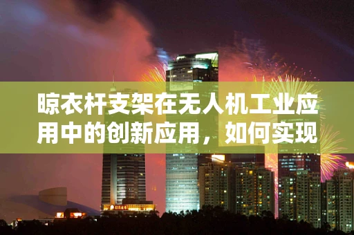 晾衣杆支架在无人机工业应用中的创新应用，如何实现高效挂载与稳定承载？