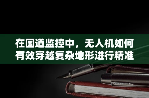 在国道监控中，无人机如何有效穿越复杂地形进行精准监测？