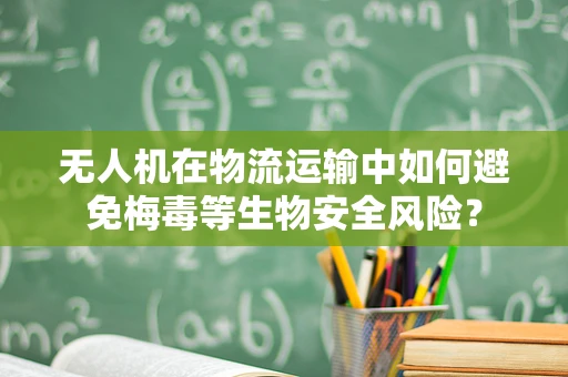 无人机在物流运输中如何避免梅毒等生物安全风险？