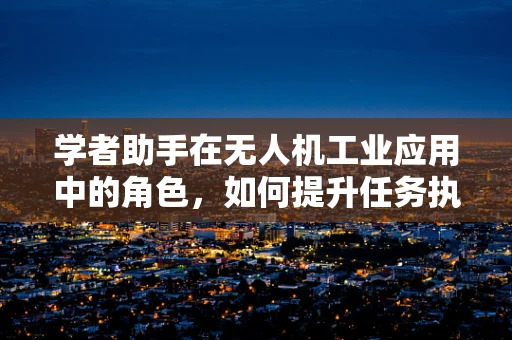 学者助手在无人机工业应用中的角色，如何提升任务执行效率与安全性？