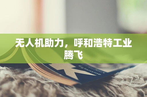 无人机助力，呼和浩特工业腾飞