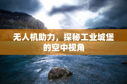无人机助力，探秘工业城堡的空中视角