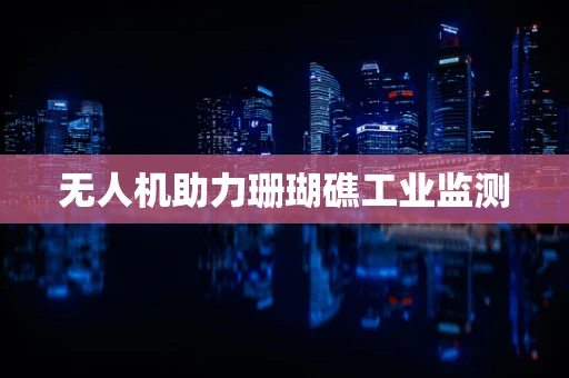 无人机助力珊瑚礁工业监测