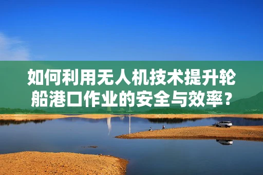 如何利用无人机技术提升轮船港口作业的安全与效率？