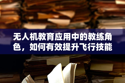 无人机教育应用中的教练角色，如何有效提升飞行技能与安全意识？