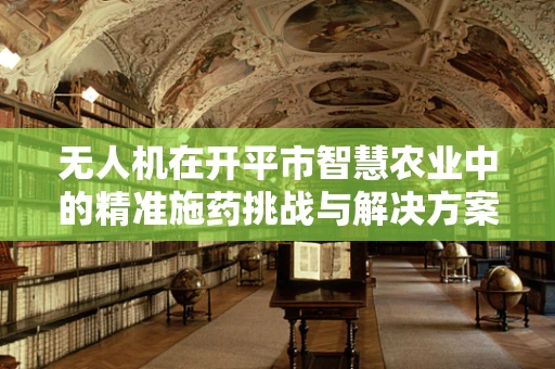 无人机在开平市智慧农业中的精准施药挑战与解决方案