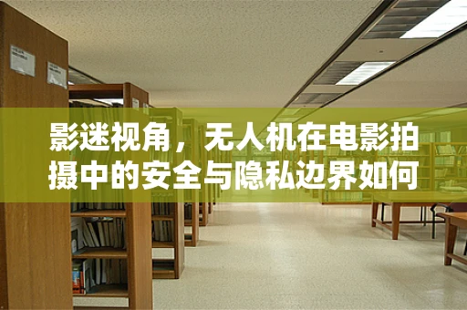 影迷视角，无人机在电影拍摄中的安全与隐私边界如何平衡？