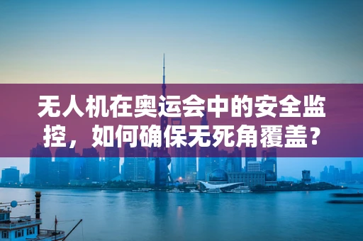 无人机在奥运会中的安全监控，如何确保无死角覆盖？