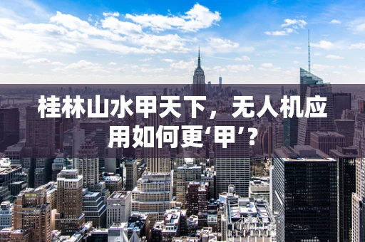 桂林山水甲天下，无人机应用如何更‘甲’？