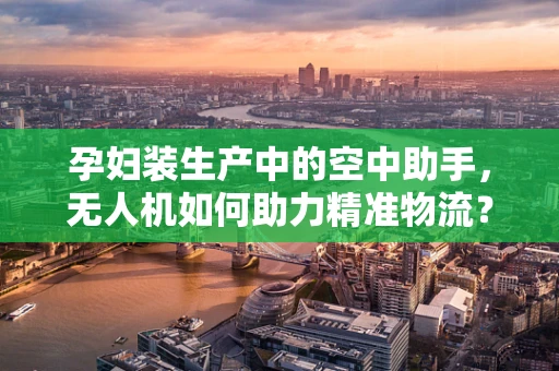 孕妇装生产中的空中助手，无人机如何助力精准物流？