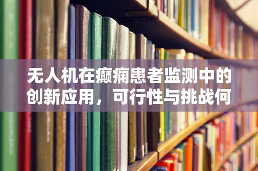 无人机在癫痫患者监测中的创新应用，可行性与挑战何在？