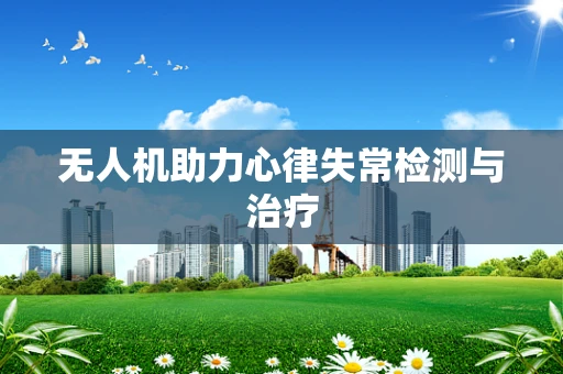 无人机助力心律失常检测与治疗
