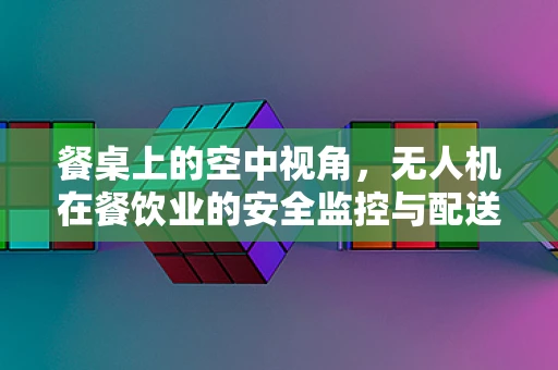 餐桌上的空中视角，无人机在餐饮业的安全监控与配送新挑战
