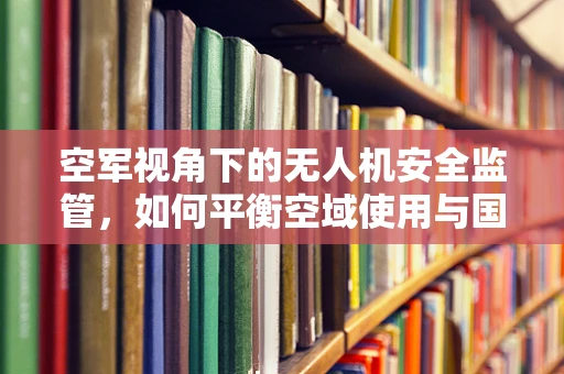 空军视角下的无人机安全监管，如何平衡空域使用与国家安全？