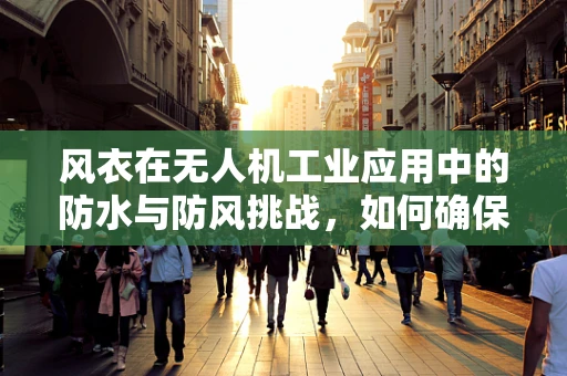 风衣在无人机工业应用中的防水与防风挑战，如何确保飞行安全？