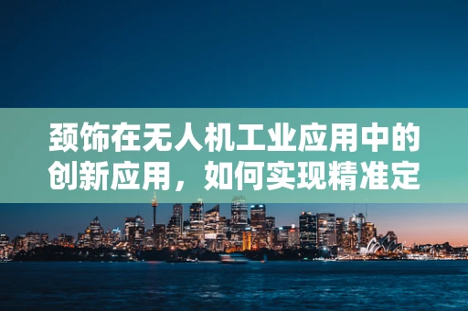 颈饰在无人机工业应用中的创新应用，如何实现精准定位与安全监控？
