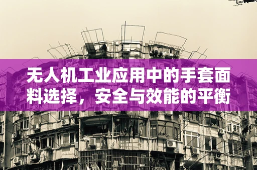无人机工业应用中的手套面料选择，安全与效能的平衡