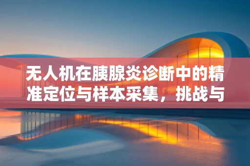 无人机在胰腺炎诊断中的精准定位与样本采集，挑战与机遇？