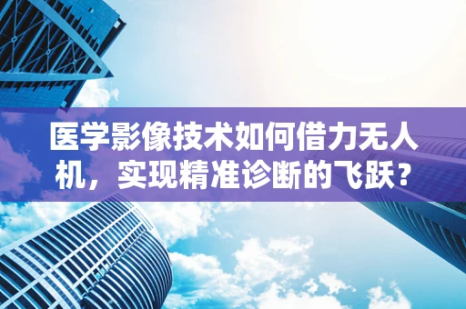 医学影像技术如何借力无人机，实现精准诊断的飞跃？