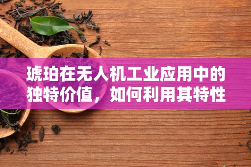 琥珀在无人机工业应用中的独特价值，如何利用其特性增强无人机性能？