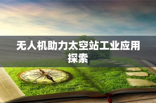 无人机助力太空站工业应用探索