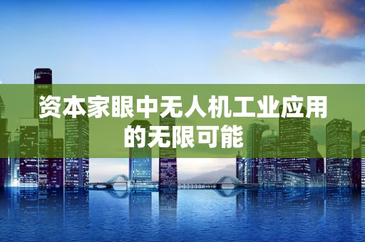 资本家眼中无人机工业应用的无限可能