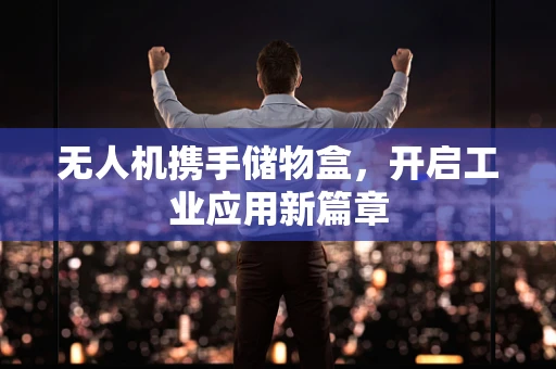 无人机携手储物盒，开启工业应用新篇章