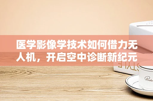 医学影像学技术如何借力无人机，开启空中诊断新纪元？