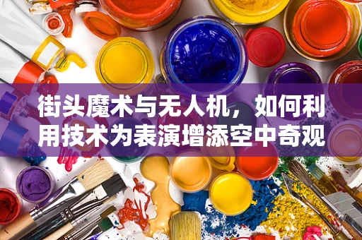 街头魔术与无人机，如何利用技术为表演增添空中奇观？