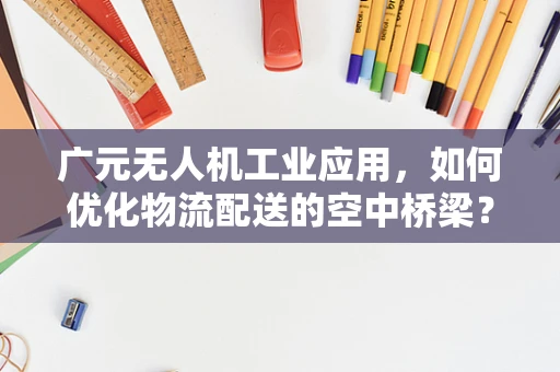 广元无人机工业应用，如何优化物流配送的空中桥梁？