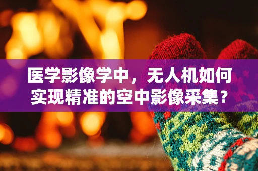 医学影像学中，无人机如何实现精准的空中影像采集？