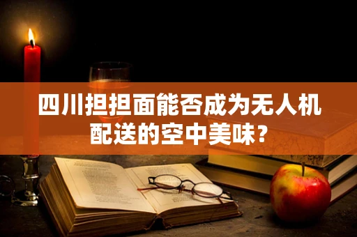 四川担担面能否成为无人机配送的空中美味？