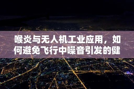 喉炎与无人机工业应用，如何避免飞行中噪音引发的健康问题？