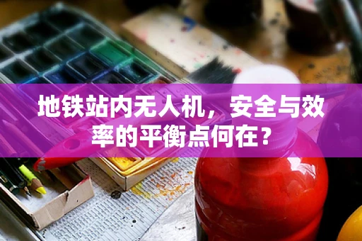 地铁站内无人机，安全与效率的平衡点何在？