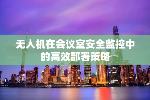 无人机在会议室安全监控中的高效部署策略