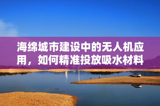 海绵城市建设中的无人机应用，如何精准投放吸水材料？