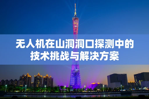 无人机在山洞洞口探测中的技术挑战与解决方案