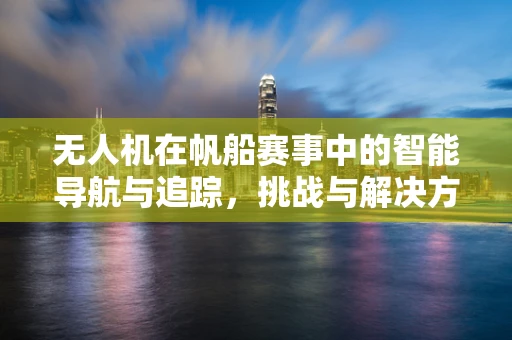 无人机在帆船赛事中的智能导航与追踪，挑战与解决方案？