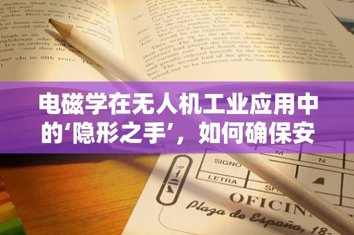 电磁学在无人机工业应用中的‘隐形之手’，如何确保安全与精准？