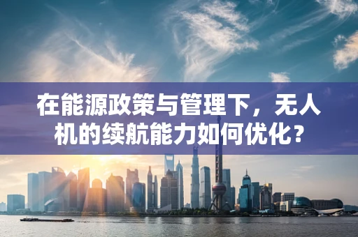 在能源政策与管理下，无人机的续航能力如何优化？