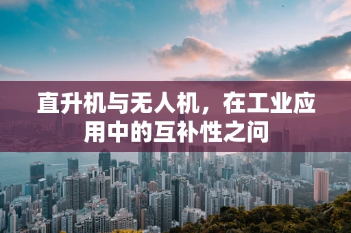 直升机与无人机，在工业应用中的互补性之问